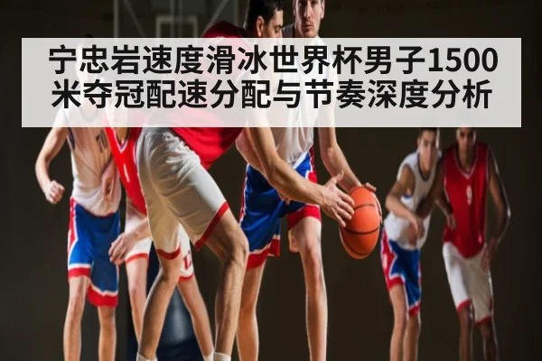 宁忠岩速度滑冰世界杯男子1500米夺冠配速分配与节奏深度分析