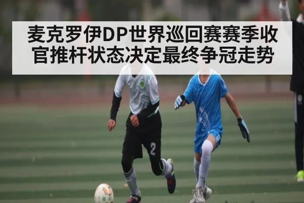 麦克罗伊DP世界巡回赛赛季收官推杆状态决定最终争冠走势